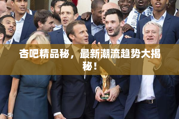 杏吧精品秘，最新潮流趋势大揭秘！
