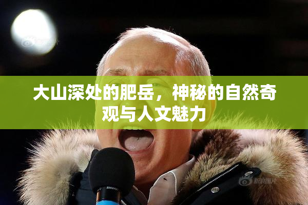 大山深处的肥岳，神秘的自然奇观与人文魅力