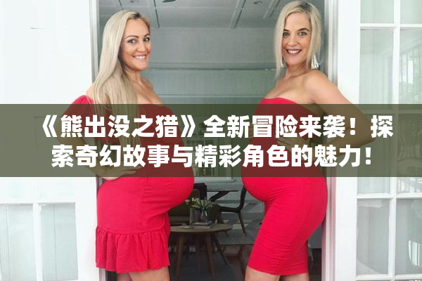 《熊出没之猎》全新冒险来袭！探索奇幻故事与精彩角色的魅力！