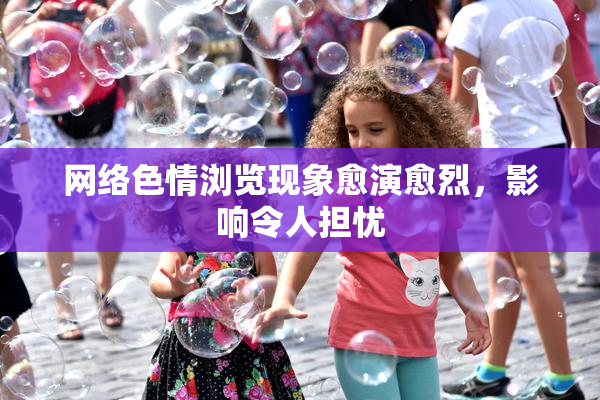 网络色情浏览现象愈演愈烈，影响令人担忧