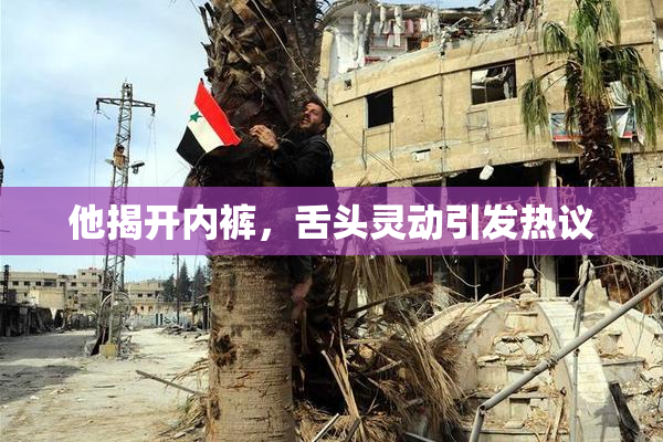 他揭开内裤，舌头灵动引发热议