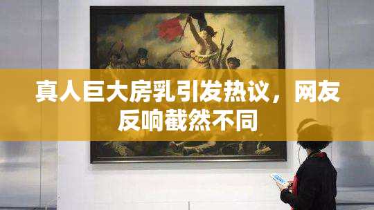 真人巨大房乳引发热议，网友反响截然不同