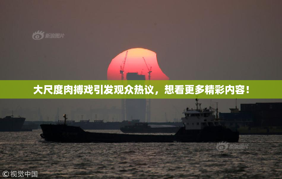 大尺度肉搏戏引发观众热议，想看更多精彩内容！
