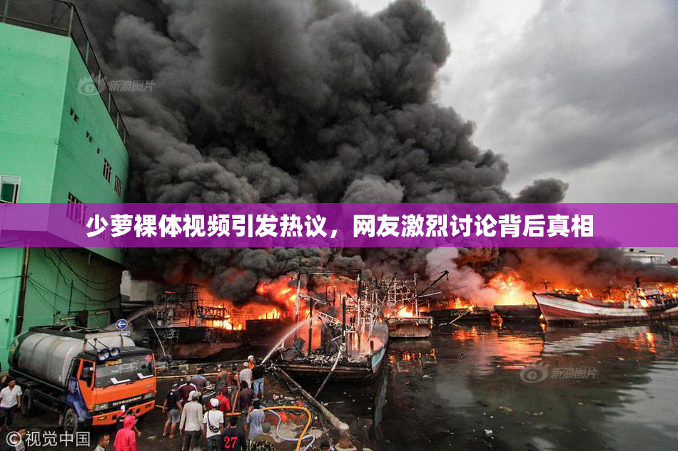 少萝裸体视频引发热议，网友激烈讨论背后真相
