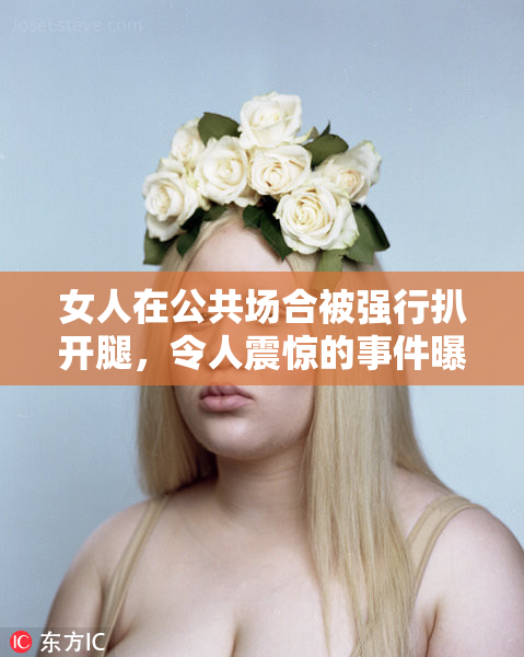 女人在公共场合被强行扒开腿，令人震惊的事件曝光
