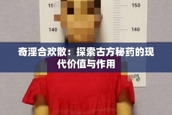 奇淫合欢散：探索古方秘药的现代价值与作用