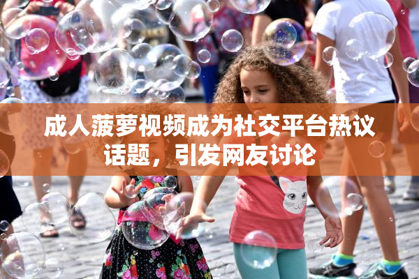 成人菠萝视频成为社交平台热议话题，引发网友讨论