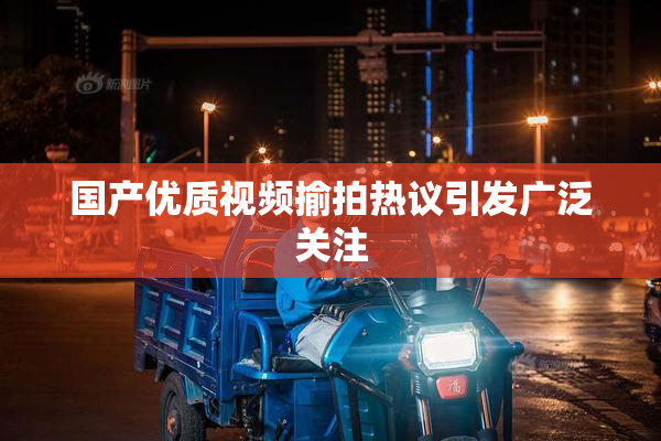 国产优质视频揄拍热议引发广泛关注