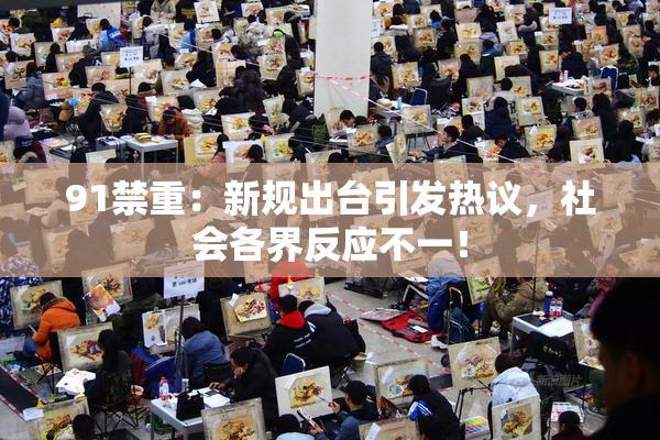 91禁重：新规出台引发热议，社会各界反应不一！