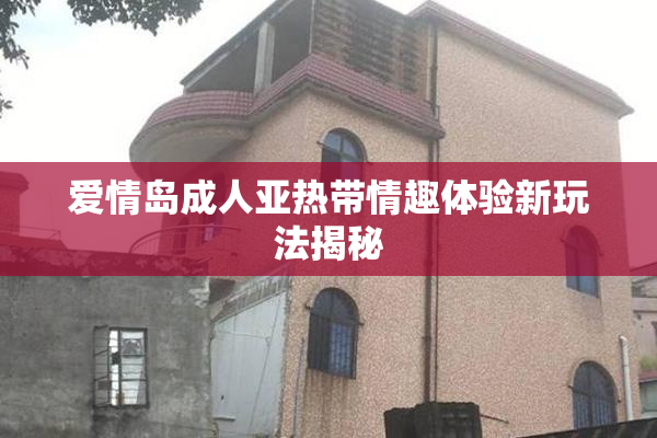 爱情岛成人亚热带情趣体验新玩法揭秘