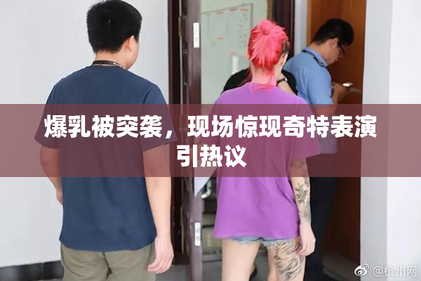 爆乳被突袭，现场惊现奇特表演引热议