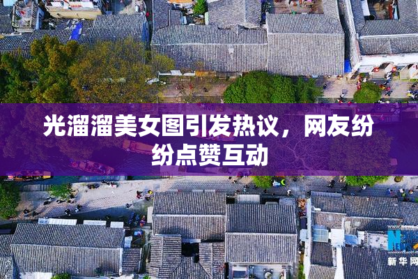 光溜溜美女图引发热议，网友纷纷点赞互动