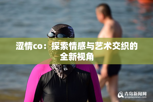 涩情co：探索情感与艺术交织的全新视角