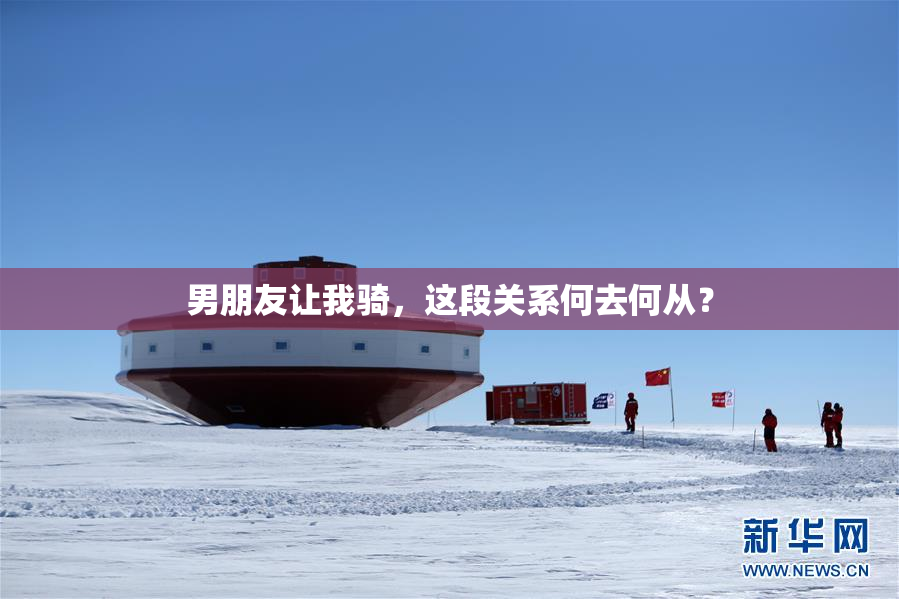 男朋友让我骑，这段关系何去何从？
