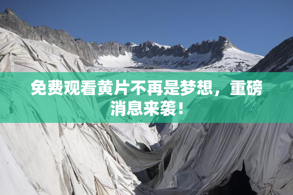 免费观看黄片不再是梦想，重磅消息来袭！