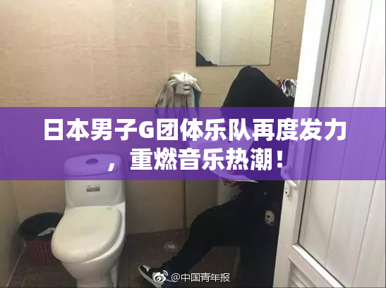 日本男子G团体乐队再度发力，重燃音乐热潮！