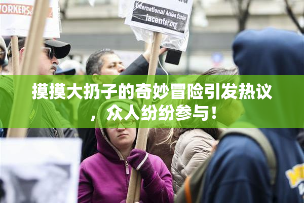 摸摸大扔子的奇妙冒险引发热议，众人纷纷参与！