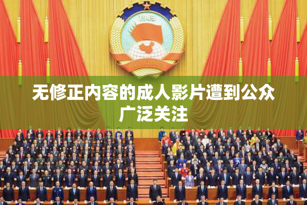 无修正内容的成人影片遭到公众广泛关注