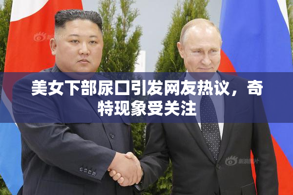 美女下部尿囗引发网友热议，奇特现象受关注