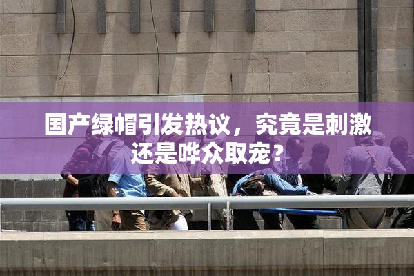 国产绿帽引发热议，究竟是刺激还是哗众取宠？