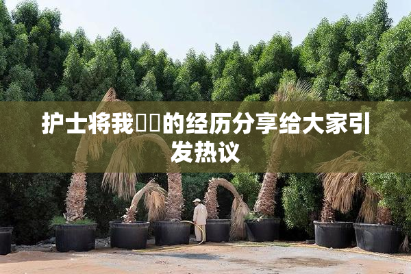 护士将我亅亅的经历分享给大家引发热议