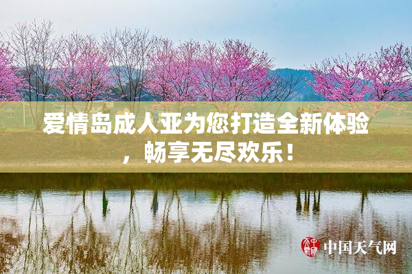 爱情岛成人亚为您打造全新体验，畅享无尽欢乐！