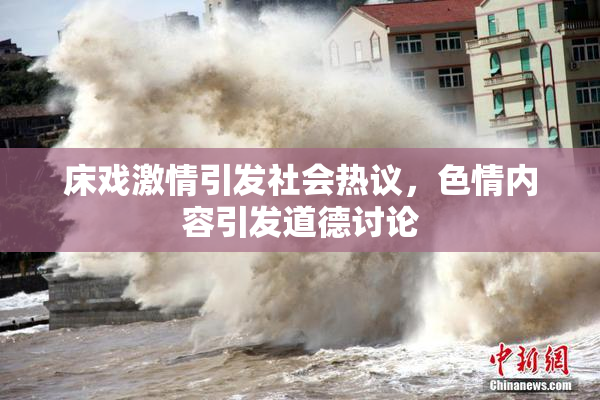 床戏激情引发社会热议，色情内容引发道德讨论