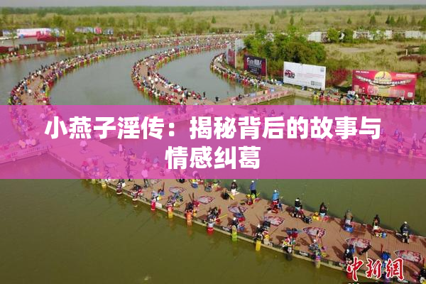 小燕子淫传：揭秘背后的故事与情感纠葛