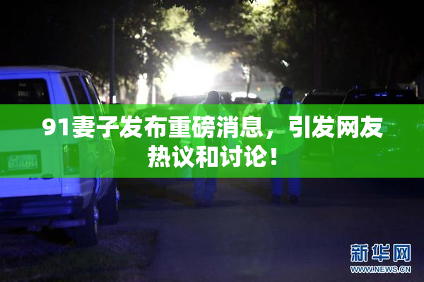 91妻子发布重磅消息，引发网友热议和讨论！