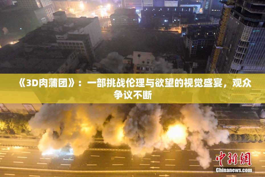 《3D肉蒲团》：一部挑战伦理与欲望的视觉盛宴，观众争议不断