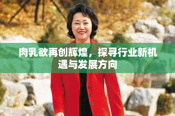 肉乳欲再创辉煌，探寻行业新机遇与发展方向