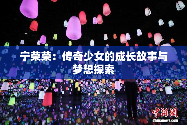 宁荣荣：传奇少女的成长故事与梦想探索