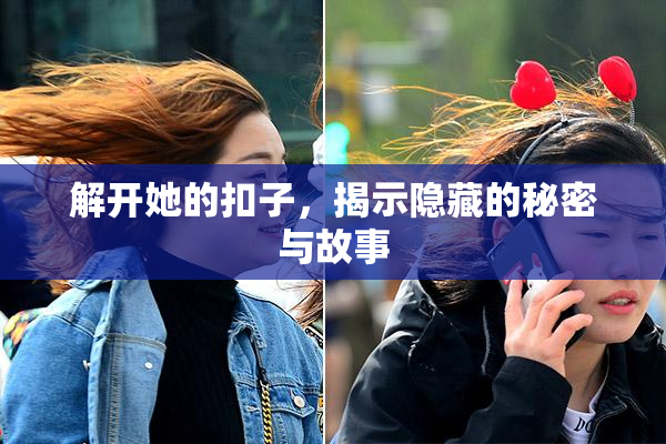 解开她的扣子，揭示隐藏的秘密与故事