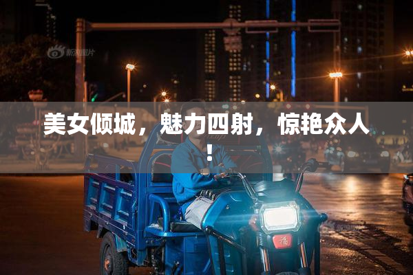 美女倾城，魅力四射，惊艳众人！