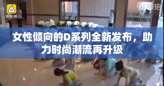 女性倾向的D系列全新发布，助力时尚潮流再升级
