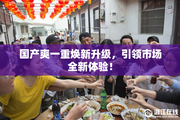 国产爽一重焕新升级，引领市场全新体验！
