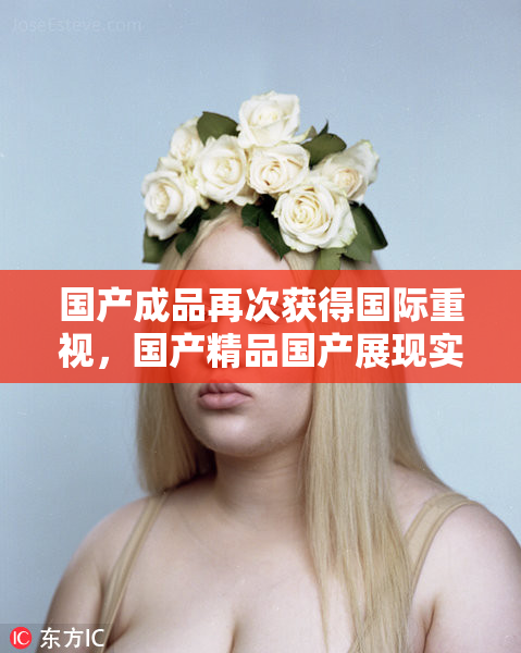 国产成品再次获得国际重视，国产精品国产展现实力
