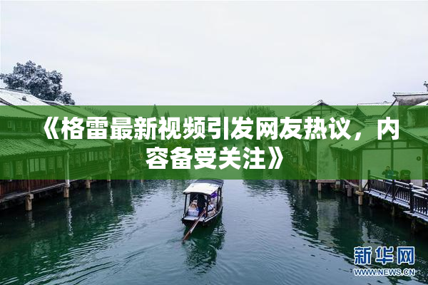 《格雷最新视频引发网友热议，内容备受关注》