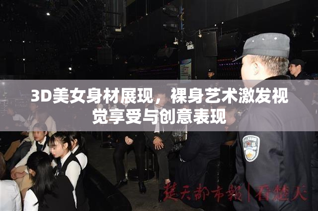 3D美女身材展现，裸身艺术激发视觉享受与创意表现