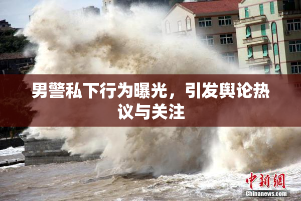 男警私下行为曝光，引发舆论热议与关注