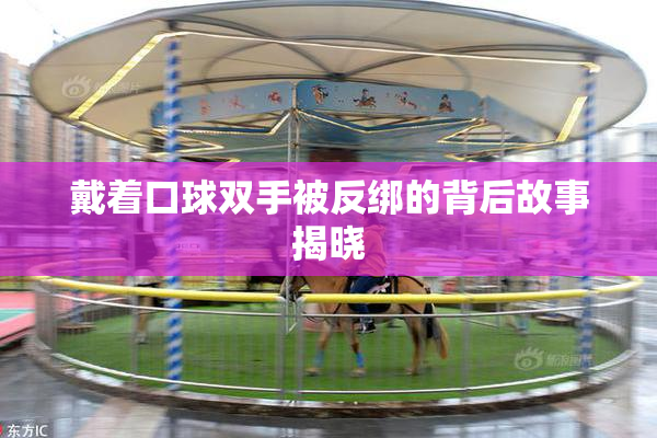 戴着口球双手被反绑的背后故事揭晓