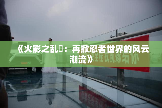 《火影之乱婬：再掀忍者世界的风云潮流》