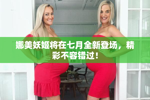 娜美妖姬将在七月全新登场，精彩不容错过！
