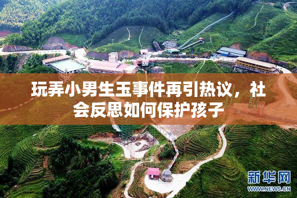 玩弄小男生玉事件再引热议，社会反思如何保护孩子