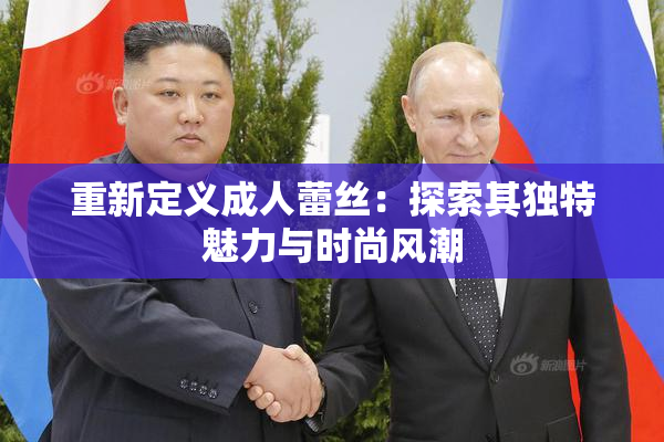重新定义成人蕾丝：探索其独特魅力与时尚风潮