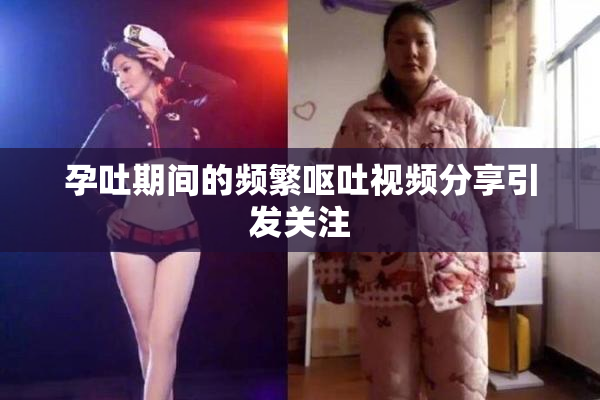 孕吐期间的频繁呕吐视频分享引发关注