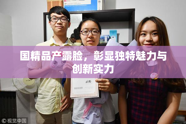 国精品产露脸，彰显独特魅力与创新实力