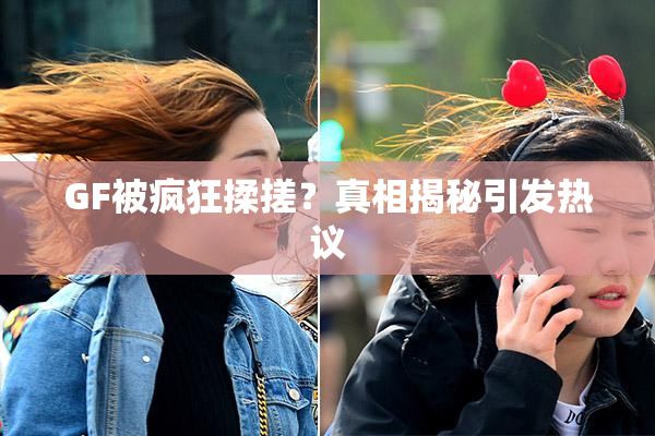 GF被疯狂揉搓？真相揭秘引发热议