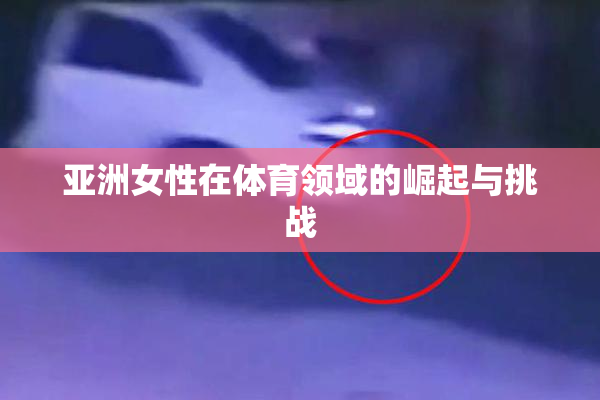 亚洲女性在体育领域的崛起与挑战