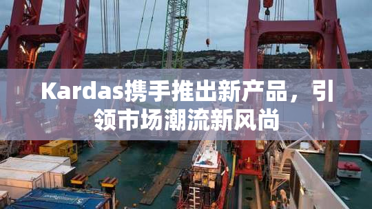 Kardas携手推出新产品，引领市场潮流新风尚